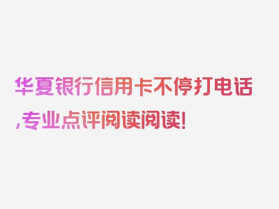 华夏银行信用卡不停打电话,专业点评阅读阅读！