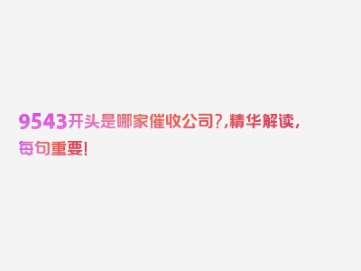 9543开头是哪家催收公司?，精华解读，每句重要！