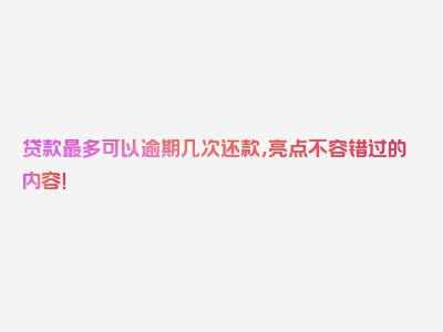 贷款最多可以逾期几次还款，亮点不容错过的内容！