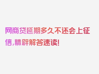 网商贷延期多久不还会上征信,精辟解答速读！