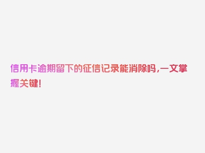 信用卡逾期留下的征信记录能消除吗，一文掌握关键！