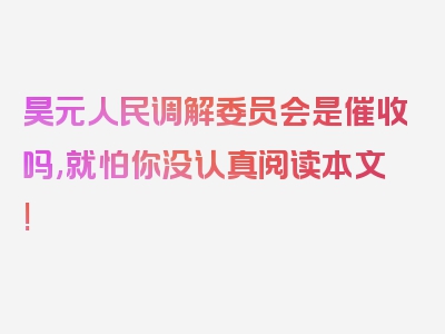 昊元人民调解委员会是催收吗,就怕你没认真阅读本文!