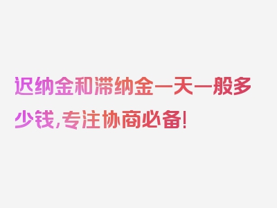 迟纳金和滞纳金一天一般多少钱,专注协商必备!