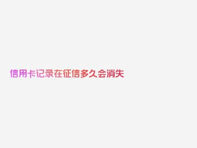 信用卡记录在征信多久会消失