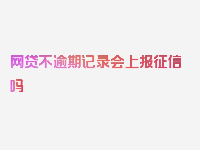 网贷不逾期记录会上报征信吗