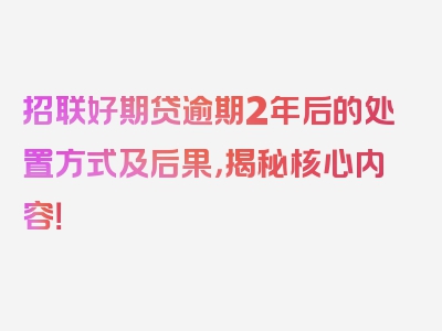 招联好期贷逾期2年后的处置方式及后果，揭秘核心内容！