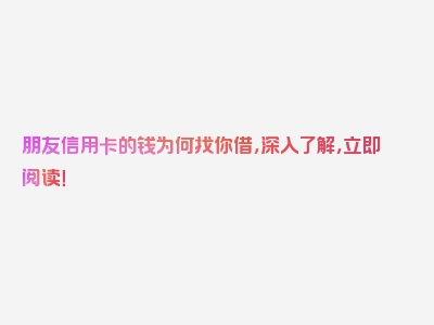 朋友信用卡的钱为何找你借，深入了解，立即阅读！