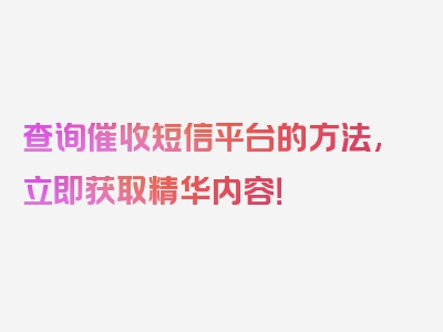 查询催收短信平台的方法,立即获取精华内容！