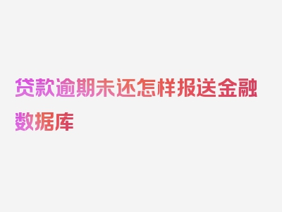 贷款逾期未还怎样报送金融数据库