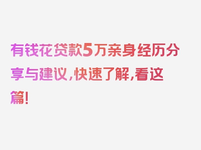 有钱花贷款5万亲身经历分享与建议，快速了解，看这篇！