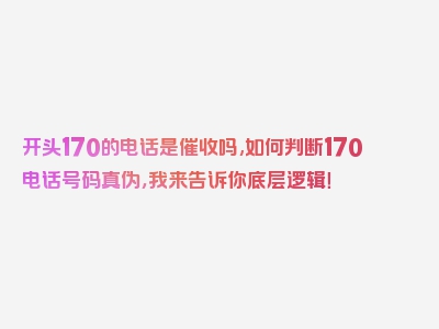 开头170的电话是催收吗,如何判断170电话号码真伪，我来告诉你底层逻辑！