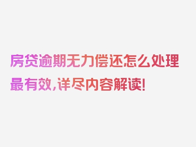 房贷逾期无力偿还怎么处理最有效，详尽内容解读！