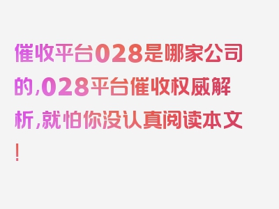 催收平台028是哪家公司的,028平台催收权威解析,就怕你没认真阅读本文!