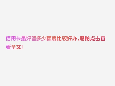 信用卡最好留多少额度比较好办，揭秘点击查看全文！