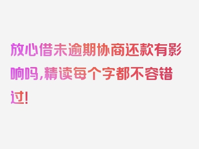 放心借未逾期协商还款有影响吗，精读每个字都不容错过！