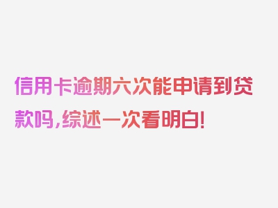 信用卡逾期六次能申请到贷款吗，综述一次看明白！