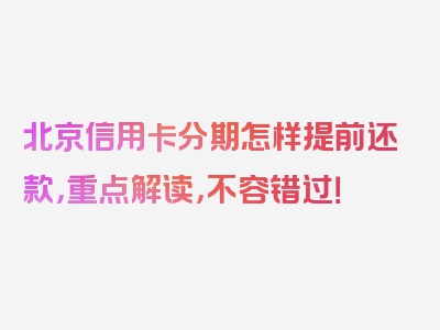 北京信用卡分期怎样提前还款，重点解读，不容错过！