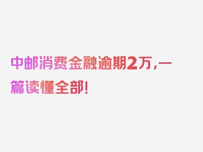 中邮消费金融逾期2万，一篇读懂全部！