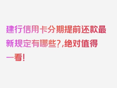 建行信用卡分期提前还款最新规定有哪些?,绝对值得一看！