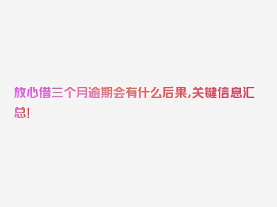 放心借三个月逾期会有什么后果，关键信息汇总！