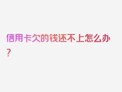 信用卡欠的钱还不上怎么办？