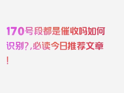 170号段都是催收吗如何识别?，必读今日推荐文章！