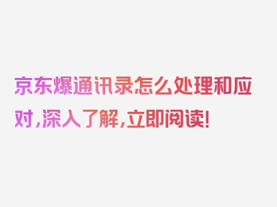 京东爆通讯录怎么处理和应对，深入了解，立即阅读！