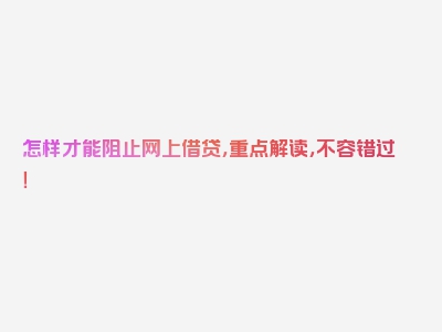 怎样才能阻止网上借贷，重点解读，不容错过！