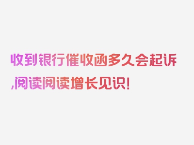 收到银行催收函多久会起诉,阅读阅读增长见识！