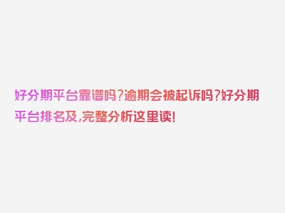 好分期平台靠谱吗?逾期会被起诉吗?好分期平台排名及,完整分析这里读！