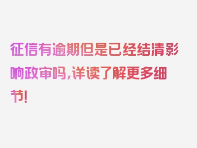 征信有逾期但是已经结清影响政审吗，详读了解更多细节！