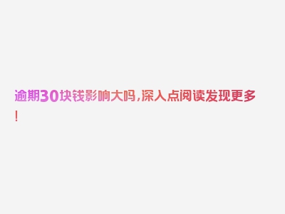 逾期30块钱影响大吗，深入点阅读发现更多！