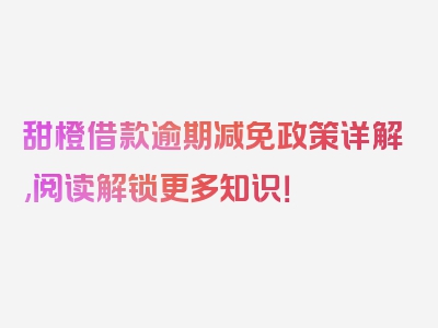 甜橙借款逾期减免政策详解,阅读解锁更多知识！