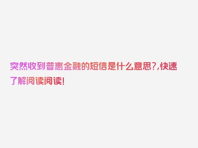 突然收到普惠金融的短信是什么意思?,快速了解阅读阅读！