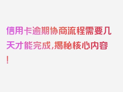 信用卡逾期协商流程需要几天才能完成，揭秘核心内容！