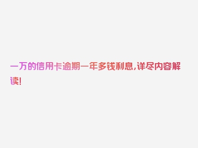 一万的信用卡逾期一年多钱利息，详尽内容解读！