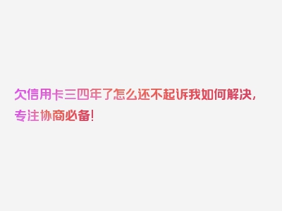 欠信用卡三四年了怎么还不起诉我如何解决,专注协商必备!