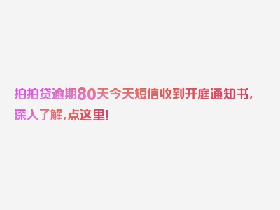 拍拍贷逾期80天今天短信收到开庭通知书，深入了解，点这里！