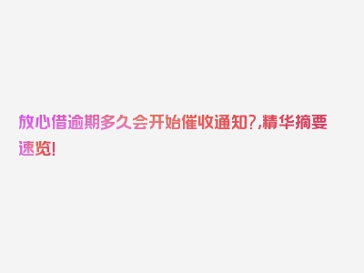 放心借逾期多久会开始催收通知?,精华摘要速览！