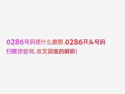 0286号码是什么意思,0286开头号码归属地查询，本文深度的解析！