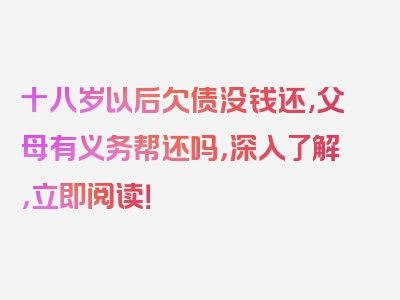 十八岁以后欠债没钱还,父母有义务帮还吗，深入了解，立即阅读！