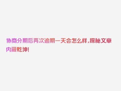 协商分期后再次逾期一天会怎么样，探秘文章内藏乾坤！