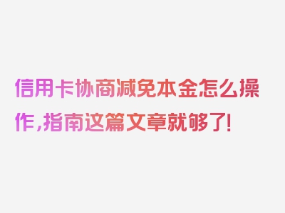 信用卡协商减免本金怎么操作，指南这篇文章就够了！