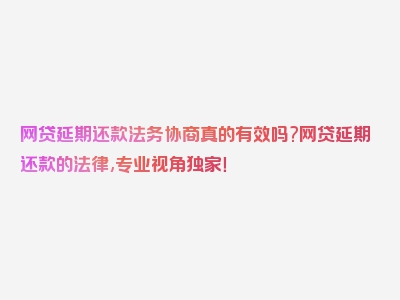 网贷延期还款法务协商真的有效吗?网贷延期还款的法律,专业视角独家！