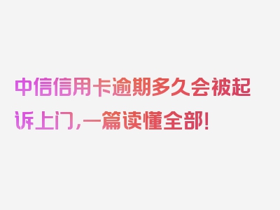 中信信用卡逾期多久会被起诉上门，一篇读懂全部！