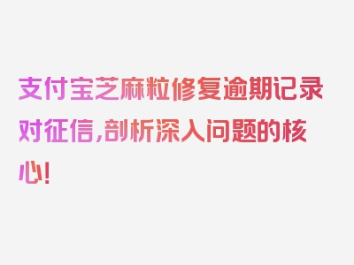 支付宝芝麻粒修复逾期记录对征信，剖析深入问题的核心！