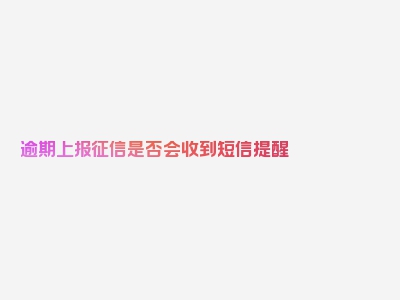 逾期上报征信是否会收到短信提醒