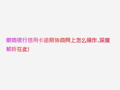 徽商银行信用卡逾期协商网上怎么操作，深度解析在此！