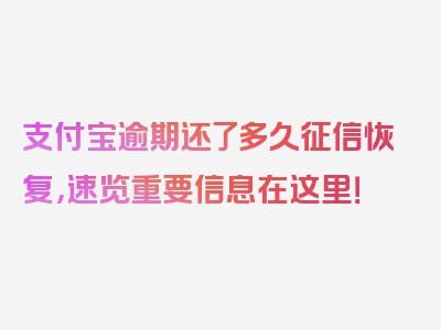 支付宝逾期还了多久征信恢复，速览重要信息在这里！