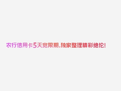 农行信用卡5天宽限期,独家整理精彩绝伦！